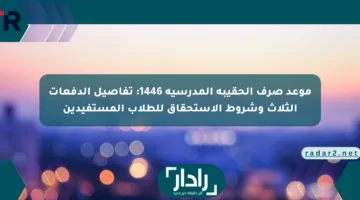 موعد صرف الحقيبة المدرسية 1446: تفاصيل الدفعات الثلاث وشروط الاستحقاق للطلاب المستفيدين